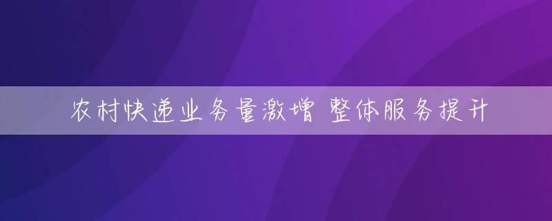 农村快递业务量激增 整体服务提升